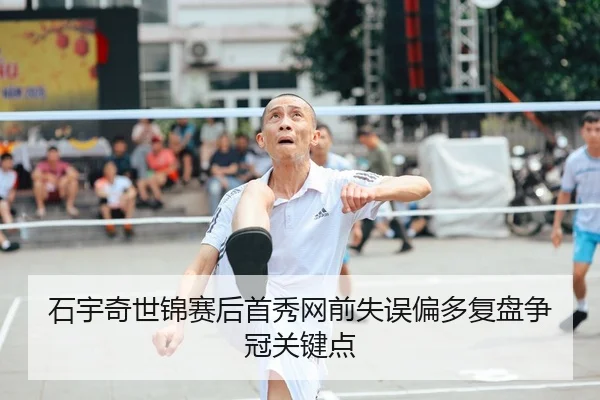 石宇奇世锦赛后首秀网前失误偏多复盘争冠关键点
