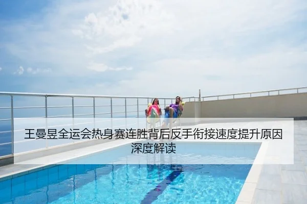 王曼昱全运会热身赛连胜背后反手衔接速度提升原因深度解读