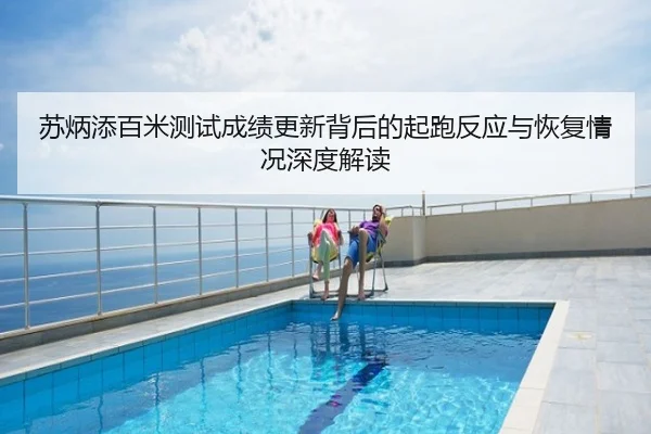 苏炳添百米测试成绩更新背后的起跑反应与恢复情况深度解读
